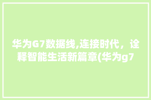 华为G7数据线,连接时代，诠释智能生活新篇章(华为g7数据线) 手机电脑