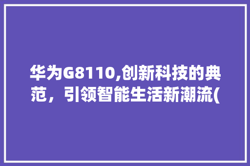 华为G8110,创新科技的典范，引领智能生活新潮流(华为G8110) 手机电脑
