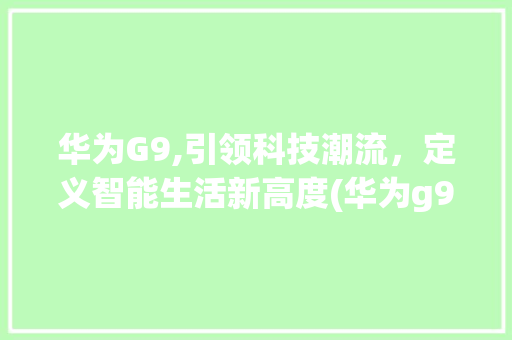 华为G9,引领科技潮流，定义智能生活新高度(华为g9的定位) 手机电脑