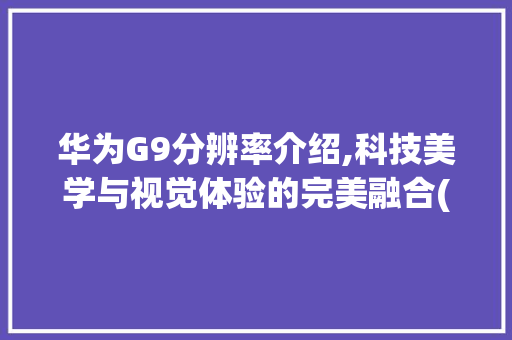 华为G9分辨率介绍,科技美学与视觉体验的完美融合(华为g9分辨率) 手机电脑