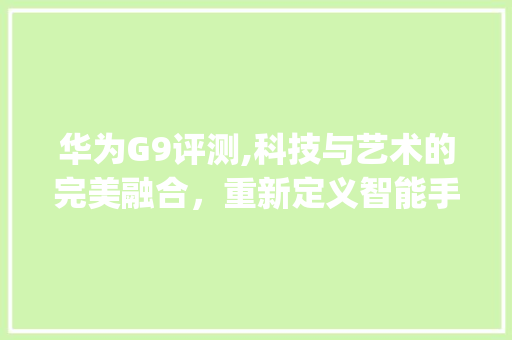 华为G9评测,科技与艺术的完美融合，重新定义智能手机新高度(华为g9评测 ) 手机电脑