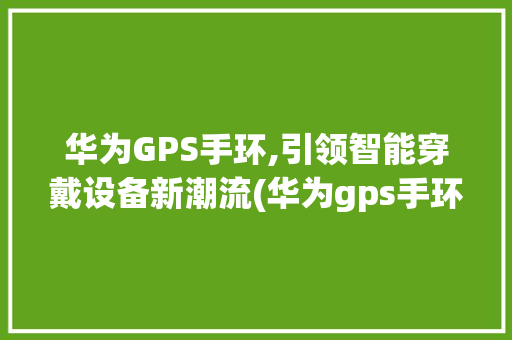 华为GPS手环,引领智能穿戴设备新潮流(华为gps手环) 手机电脑