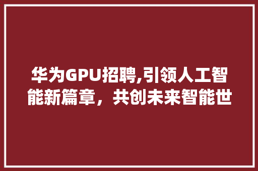 华为GPU招聘,引领人工智能新篇章，共创未来智能世界(华为招聘gpu) 手机电脑