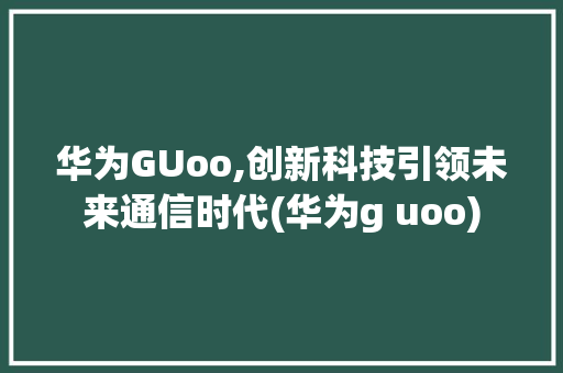 华为GUoo,创新科技引领未来通信时代(华为g uoo) 手机电脑