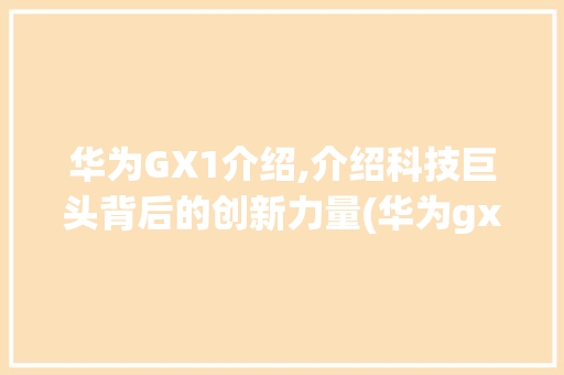 华为GX1介绍,介绍科技巨头背后的创新力量(华为gx1介绍) 手机电脑