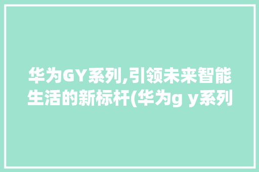华为GY系列,引领未来智能生活的新标杆(华为g y系列) 手机电脑