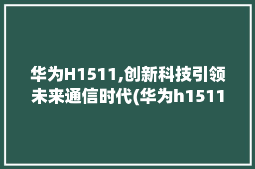 华为H1511,创新科技引领未来通信时代(华为h1511) 手机电脑