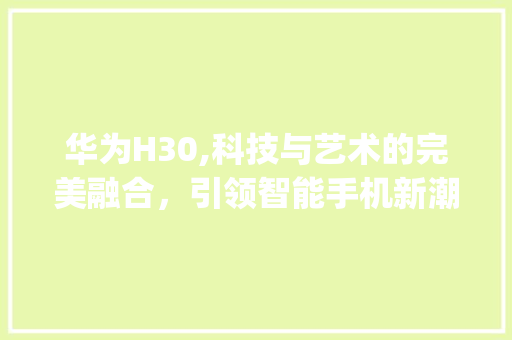 华为H30,科技与艺术的完美融合，引领智能手机新潮流(华为H30论坛) 手机电脑