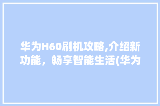 华为H60刷机攻略,介绍新功能，畅享智能生活(华为h60刷机) 手机电脑