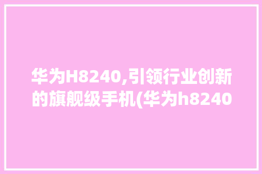 华为H8240,引领行业创新的旗舰级手机(华为h8240) 手机电脑