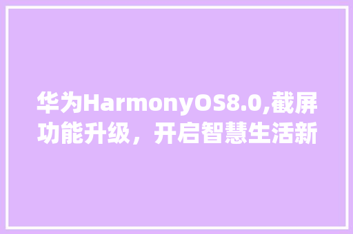 华为HarmonyOS8.0,截屏功能升级，开启智慧生活新篇章(华为8.0截屏) 手机电脑