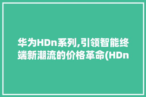 华为HDn系列,引领智能终端新潮流的价格革命(HDn华为价格) 手机电脑