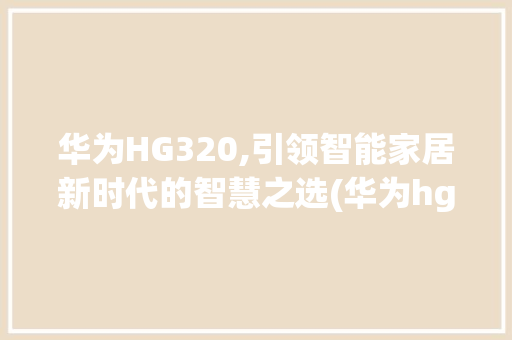 华为HG320,引领智能家居新时代的智慧之选(华为hg320) 手机电脑