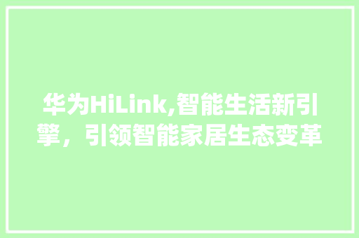 华为HiLink,智能生活新引擎，引领智能家居生态变革(华为hilnk) 手机电脑