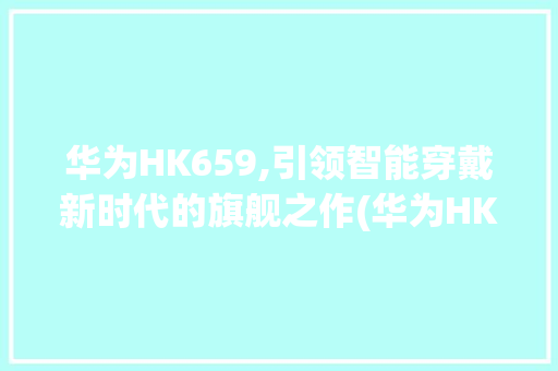 华为HK659,引领智能穿戴新时代的旗舰之作(华为HK659) 手机电脑