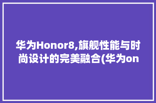 华为Honor8,旗舰性能与时尚设计的完美融合(华为onor8) 手机电脑