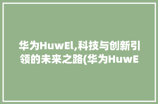 华为HuwEl,科技与创新引领的未来之路(华为HuwEl) 手机电脑
