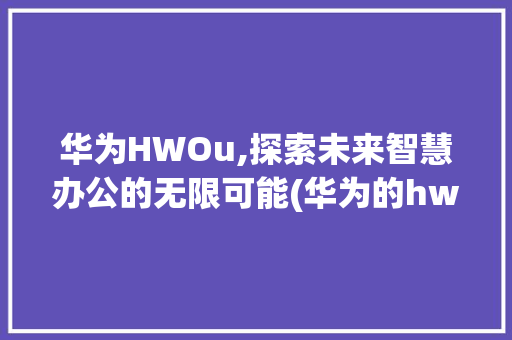华为HWOu,探索未来智慧办公的无限可能(华为的hwou) 手机电脑