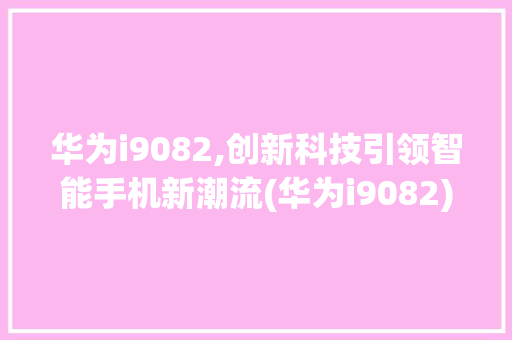 华为i9082,创新科技引领智能手机新潮流(华为i9082) 手机电脑