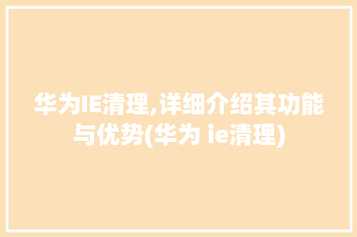 华为IE清理,详细介绍其功能与优势(华为 ie清理) 手机电脑