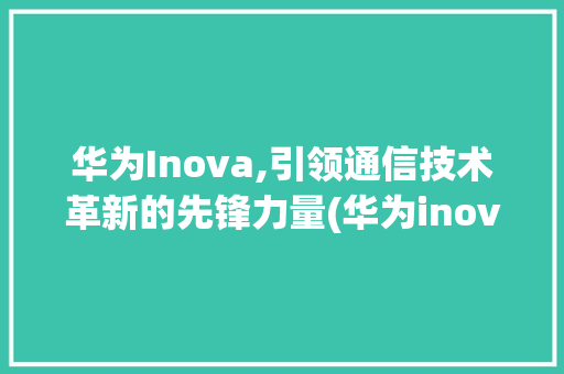 华为Inova,引领通信技术革新的先锋力量(华为inova) 手机电脑