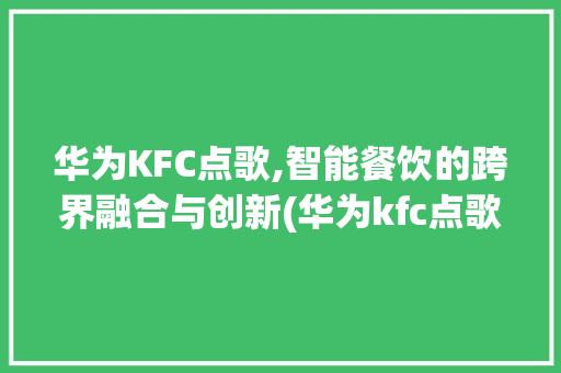 华为KFC点歌,智能餐饮的跨界融合与创新(华为kfc点歌) 手机电脑