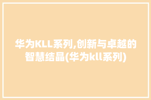 华为KLL系列,创新与卓越的智慧结晶(华为kll系列) 手机电脑