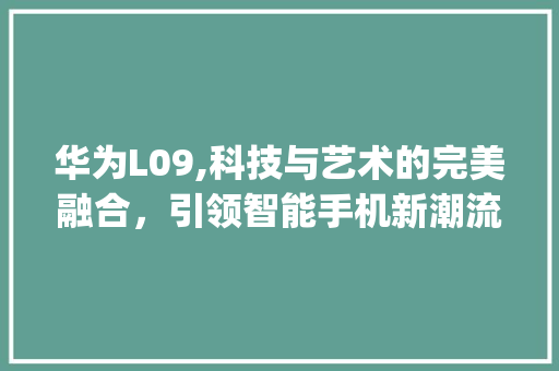 华为L09,科技与艺术的完美融合，引领智能手机新潮流(华为l09报价) 手机电脑