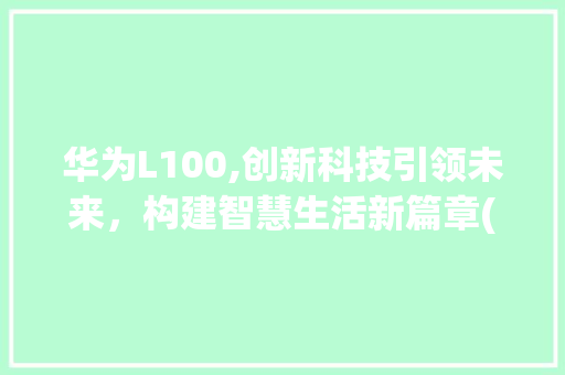 华为L100,创新科技引领未来，构建智慧生活新篇章(华为l_100) 手机电脑