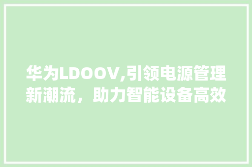 华为LDOOV,引领电源管理新潮流，助力智能设备高效续航(华为Ldoov) 手机电脑