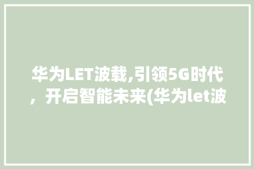 华为LET波载,引领5G时代，开启智能未来(华为let波载) 手机电脑