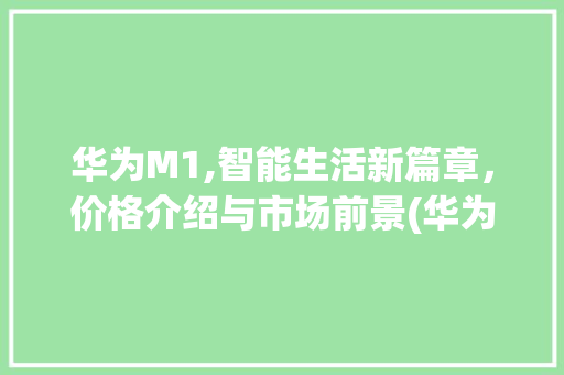 华为M1,智能生活新篇章，价格介绍与市场前景(华为m1多少钱) 手机电脑