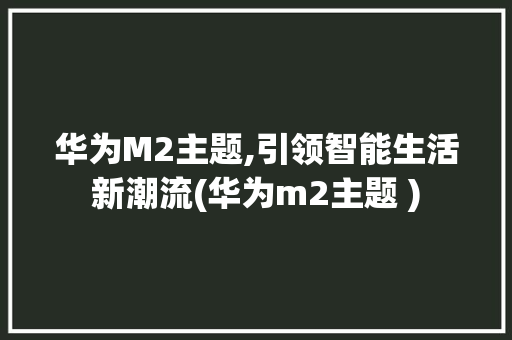 华为M2主题,引领智能生活新潮流(华为m2主题 ) 手机电脑