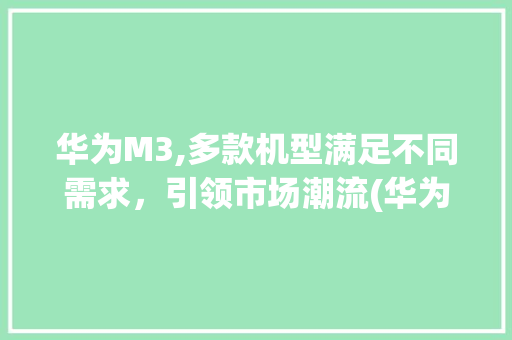 华为M3,多款机型满足不同需求，引领市场潮流(华为m3有几款) 手机电脑