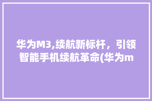 华为M3,续航新标杆，引领智能手机续航革命(华为m3 续航) 手机电脑