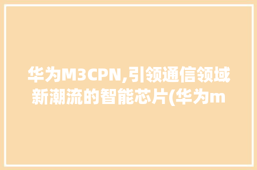 华为M3CPN,引领通信领域新潮流的智能芯片(华为m3cpn) 手机电脑