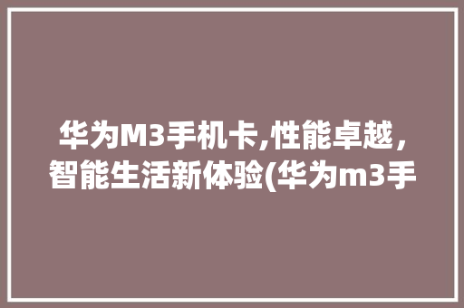 华为M3手机卡,性能卓越，智能生活新体验(华为m3手机卡) 手机电脑