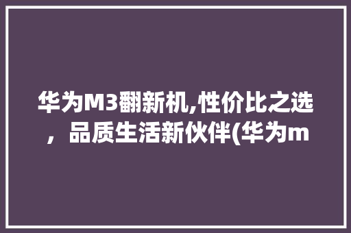 华为M3翻新机,性价比之选，品质生活新伙伴(华为m3翻新机) 手机电脑