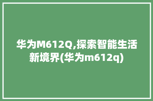 华为M612Q,探索智能生活新境界(华为m612q) 手机电脑