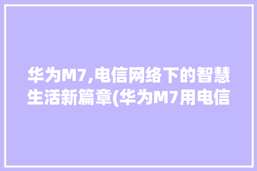 华为M7,电信网络下的智慧生活新篇章(华为M7用电信) 手机电脑