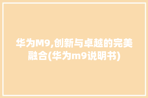 华为M9,创新与卓越的完美融合(华为m9说明书) 手机电脑