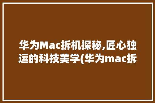 华为Mac拆机探秘,匠心独运的科技美学(华为mac拆机) 手机电脑