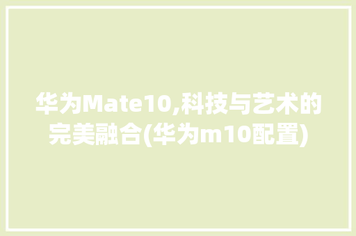 华为Mate10,科技与艺术的完美融合(华为m10配置) 手机电脑