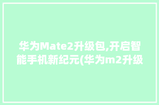 华为Mate2升级包,开启智能手机新纪元(华为m2升级包) 手机电脑