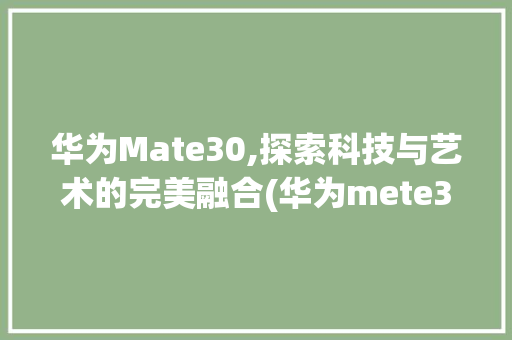 华为Mate30,探索科技与艺术的完美融合(华为mete3) 手机电脑
