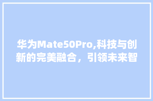 华为Mate50Pro,科技与创新的完美融合，引领未来智能手机潮流(华为pro新闻) 手机电脑