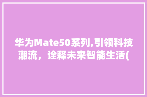 华为Mate50系列,引领科技潮流，诠释未来智能生活(华为matl9) 手机电脑