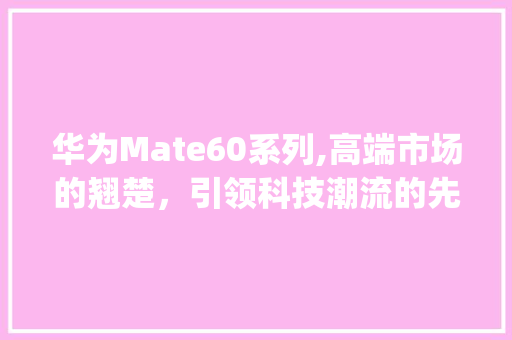 华为Mate60系列,高端市场的翘楚，引领科技潮流的先锋(华为六的市场价) 手机电脑