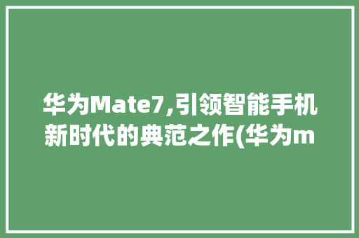 华为Mate7,引领智能手机新时代的典范之作(华为mato7) 手机电脑