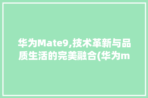 华为Mate9,技术革新与品质生活的完美融合(华为mant9) 手机电脑